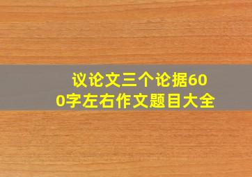 议论文三个论据600字左右作文题目大全