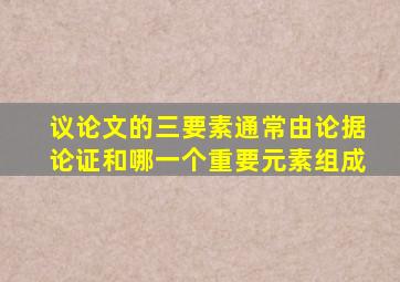 议论文的三要素通常由论据论证和哪一个重要元素组成