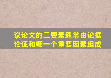 议论文的三要素通常由论据论证和哪一个重要因素组成