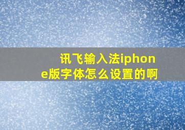 讯飞输入法iphone版字体怎么设置的啊