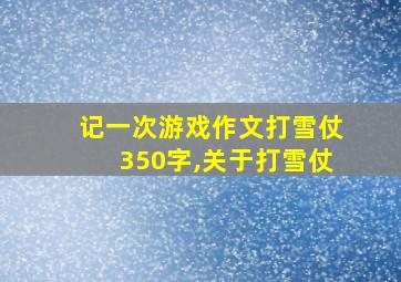 记一次游戏作文打雪仗350字,关于打雪仗