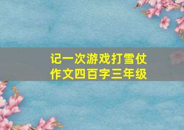 记一次游戏打雪仗作文四百字三年级