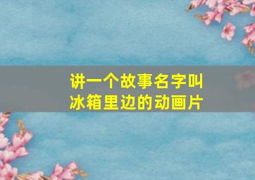 讲一个故事名字叫冰箱里边的动画片