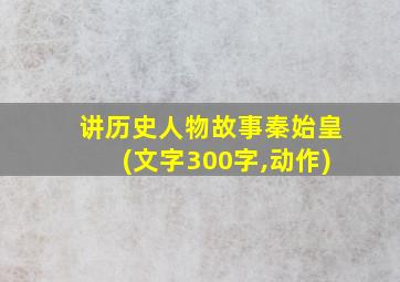 讲历史人物故事秦始皇(文字300字,动作)