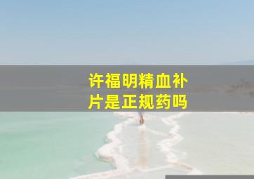 许福明精血补片是正规药吗