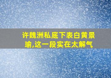 许魏洲私底下表白黄景瑜,这一段实在太解气