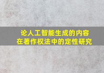 论人工智能生成的内容在著作权法中的定性研究