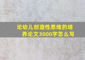 论幼儿创造性思维的培养论文3000字怎么写