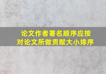 论文作者署名顺序应按对论文所做贡献大小排序