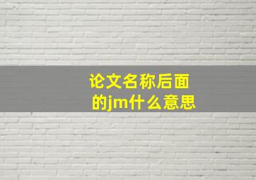 论文名称后面的jm什么意思