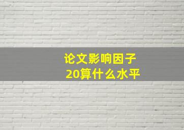 论文影响因子20算什么水平