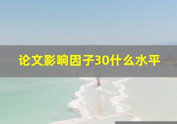 论文影响因子30什么水平