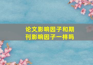 论文影响因子和期刊影响因子一样吗