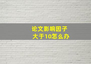 论文影响因子大于10怎么办