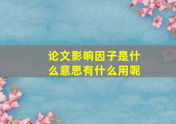 论文影响因子是什么意思有什么用呢