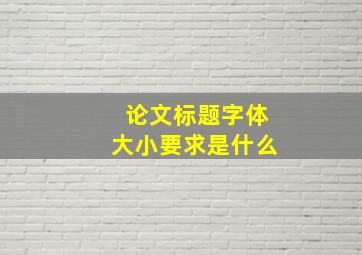 论文标题字体大小要求是什么