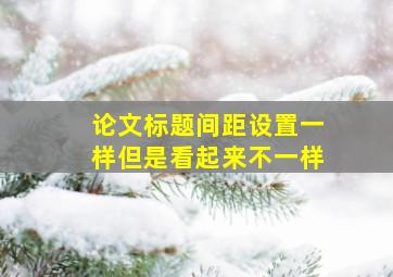 论文标题间距设置一样但是看起来不一样