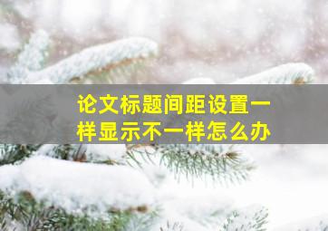 论文标题间距设置一样显示不一样怎么办