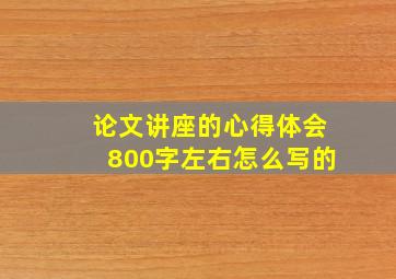 论文讲座的心得体会800字左右怎么写的