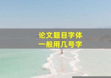 论文题目字体一般用几号字