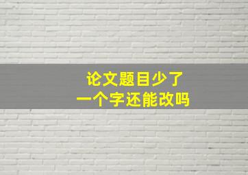 论文题目少了一个字还能改吗