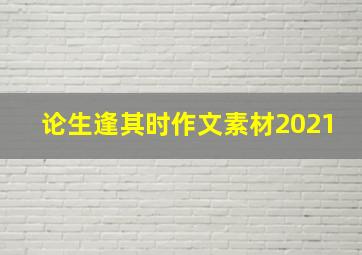 论生逢其时作文素材2021