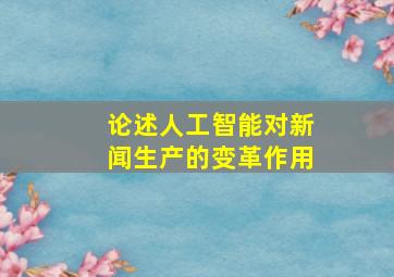 论述人工智能对新闻生产的变革作用