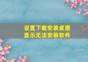 设置下载安装桌面显示无法安装软件