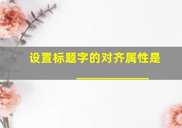 设置标题字的对齐属性是____________