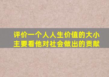 评价一个人人生价值的大小主要看他对社会做出的贡献