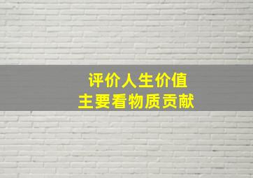 评价人生价值主要看物质贡献