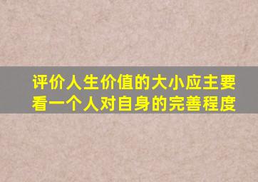 评价人生价值的大小应主要看一个人对自身的完善程度