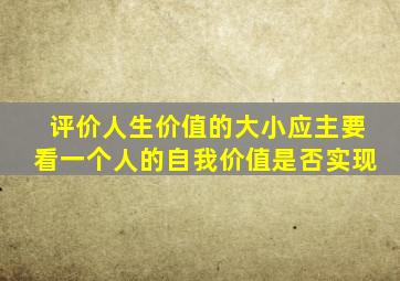 评价人生价值的大小应主要看一个人的自我价值是否实现