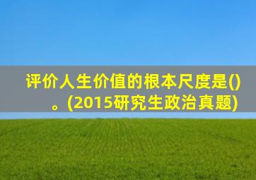 评价人生价值的根本尺度是()。(2015研究生政治真题)