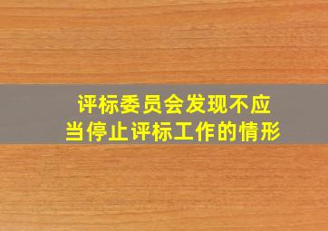 评标委员会发现不应当停止评标工作的情形