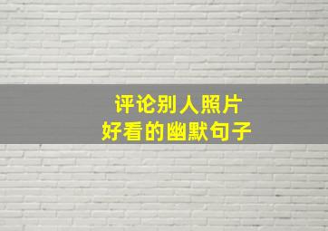 评论别人照片好看的幽默句子