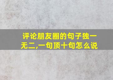 评论朋友圈的句子独一无二,一句顶十句怎么说