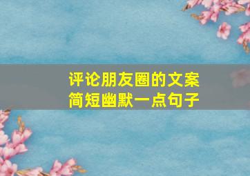 评论朋友圈的文案简短幽默一点句子