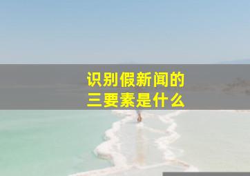 识别假新闻的三要素是什么