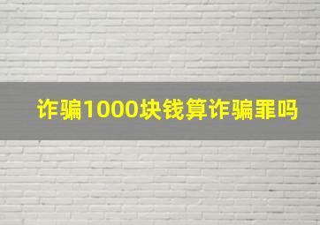 诈骗1000块钱算诈骗罪吗