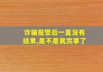 诈骗报警后一直没有结果,是不是就完事了