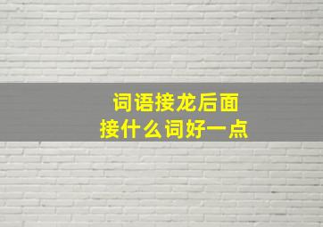 词语接龙后面接什么词好一点