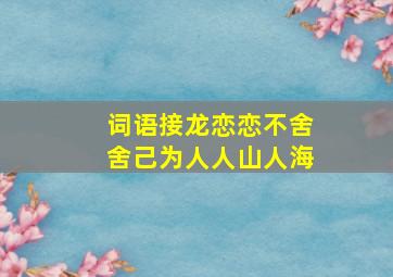 词语接龙恋恋不舍舍己为人人山人海