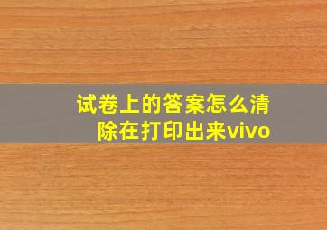 试卷上的答案怎么清除在打印出来vivo