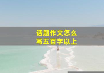 话题作文怎么写五百字以上