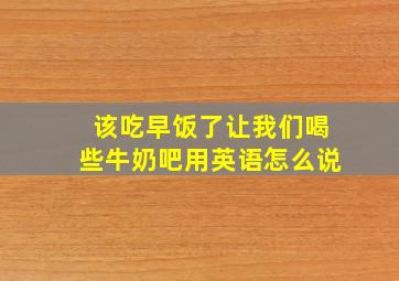 该吃早饭了让我们喝些牛奶吧用英语怎么说