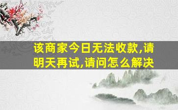 该商家今日无法收款,请明天再试,请问怎么解决