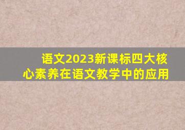 语文2023新课标四大核心素养在语文教学中的应用