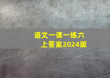 语文一课一练六上答案2024版