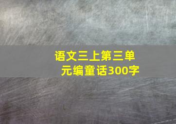 语文三上第三单元编童话300字